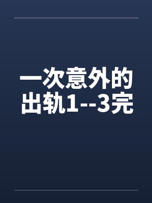 一次意外的出轨1--3完笔趣阁无弹窗