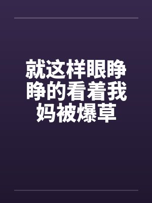 就这样眼睁睁的看着我妈被爆草by佚名