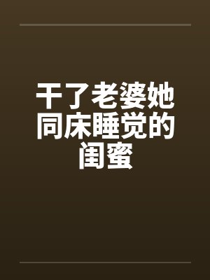 干了老婆她同床睡觉的闺蜜笔趣阁无弹窗