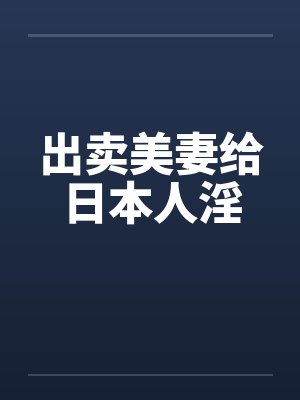 出卖美妻给日本人淫by佚名