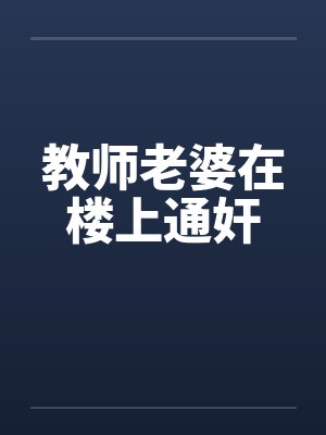 教师老婆在楼上通奸