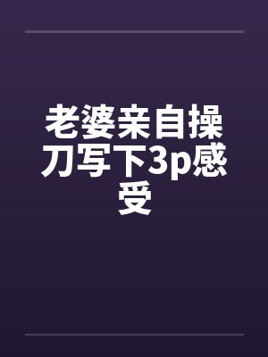 老婆亲自操刀写下3p感受