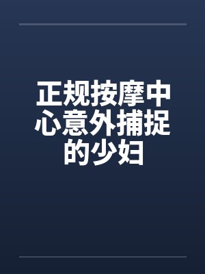 正规按摩中心意外捕捉的少妇