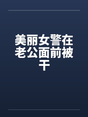 美丽女警在老公面前被干