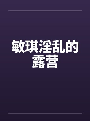 敏琪淫乱的露营