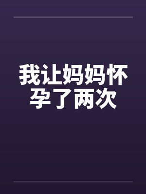 我让妈妈怀孕了两次