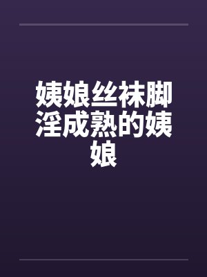 姨娘丝袜脚淫成熟的姨娘