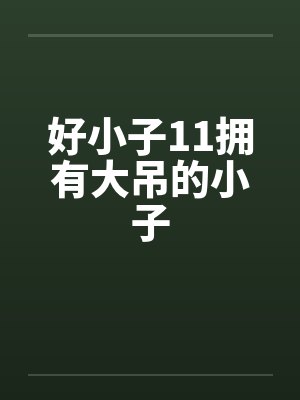 好小子11拥有大吊的小子by佚名笔趣阁无弹窗