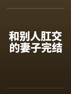 和别人肛交的妻子完结by佚名