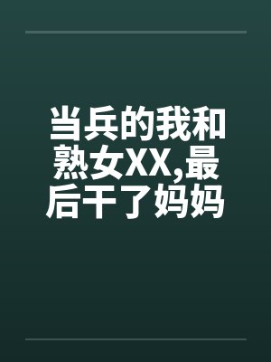 当兵的我和熟女XX,最后干了妈妈笔趣阁无弹窗