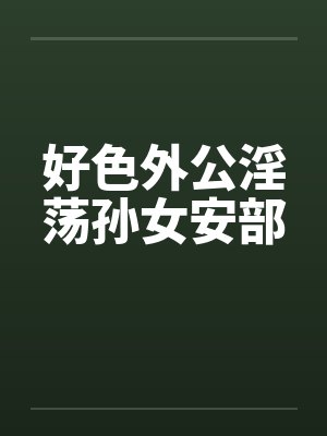 好色外公淫荡孙女安部笔趣阁无弹窗