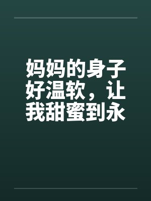 妈妈的身子好温软,让我甜蜜到永远笔趣阁无弹窗
