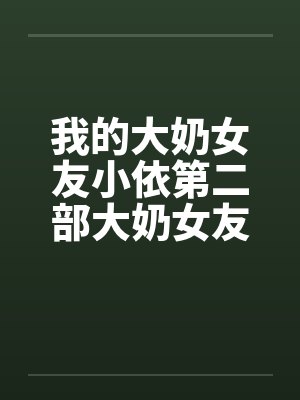 我的大奶女友小依第二部大奶女友小依校园春情by佚名笔趣阁无弹窗