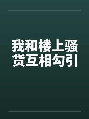 我和楼上骚货互相勾引