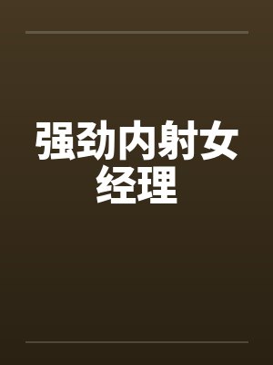 强劲内射女经理笔趣阁无弹窗