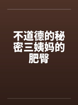 不道德的秘密三姨妈的肥臀