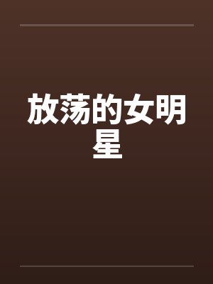 放荡的女明星笔趣阁无弹窗