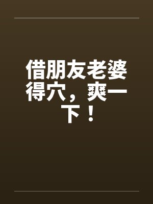 借朋友老婆得穴，爽一下！by佚名笔趣阁无弹窗