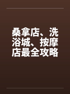 桑拿店、洗浴城、按摩店最全攻略by佚名