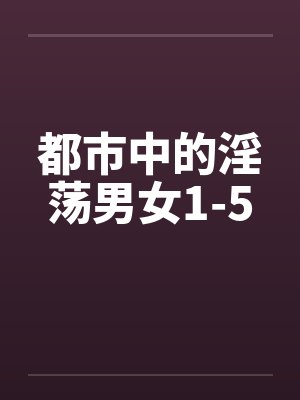 都市中的淫荡男女1-5