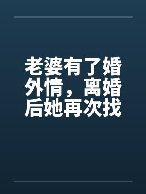 老婆有了婚外情，离婚后她再次找到我待续by佚名
