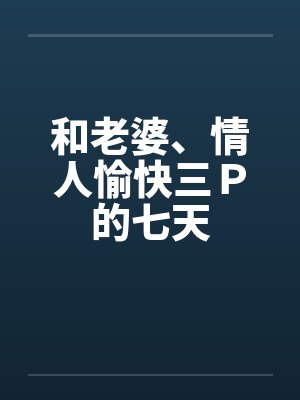 和老婆、情人愉快三P的七天by佚名