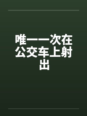 唯一一次在公交车上射出by佚名