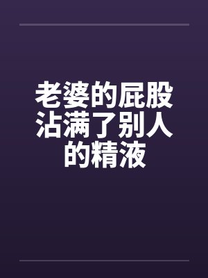 老婆的屁股沾满了别人的精液