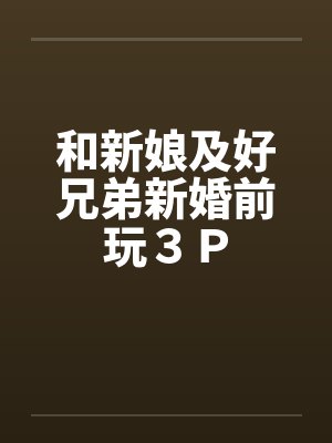 和新娘及好兄弟新婚前玩３Ｐby佚名笔趣阁无弹窗