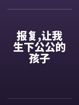 报复,让我生下公公的孩子笔趣阁无弹窗