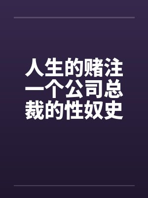 人生的赌注一个公司总裁的性奴史 1－13完本by佚名笔趣阁无弹窗
