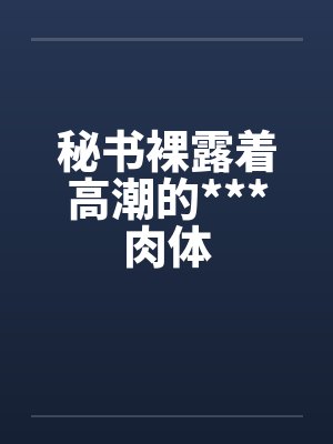 秘书裸露着高潮的***肉体笔趣阁无弹窗