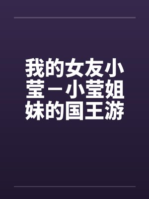我的女友小莹－小莹姐妹的国王游戏笔趣阁无弹窗