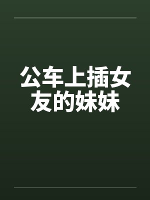 公车上插女友的妹妹