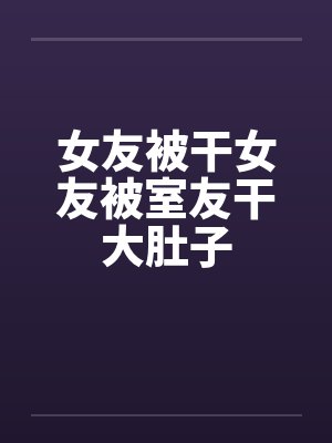 女友被干女友被室友干大肚子