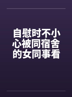 自慰时不小心被同宿舍的女同事看到