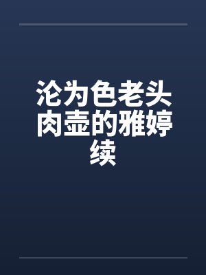 沦为色老头肉壶的雅婷续