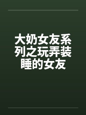 大奶女友系列之玩弄装睡的女友