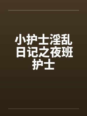 小护士淫乱日记之夜班护士by佚名笔趣阁无弹窗