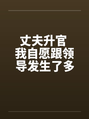 丈夫升官 我自愿跟领导发生了多夜情by佚名笔趣阁无弹窗