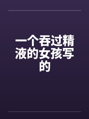 一个吞过精液的女孩写的by佚名