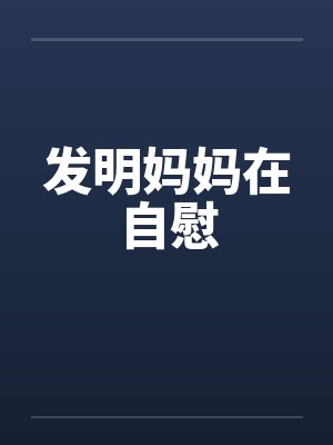 发明妈妈在自慰笔趣阁无弹窗