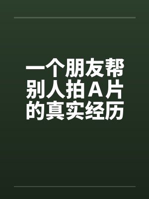 一个朋友帮别人拍Ａ片的真实经历！！by佚名