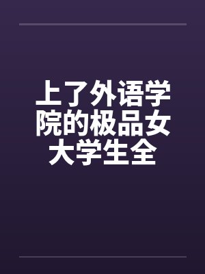 上了外语学院的极品女大学生全笔趣阁无弹窗