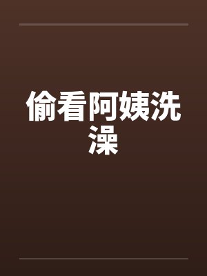偷看阿姨洗澡