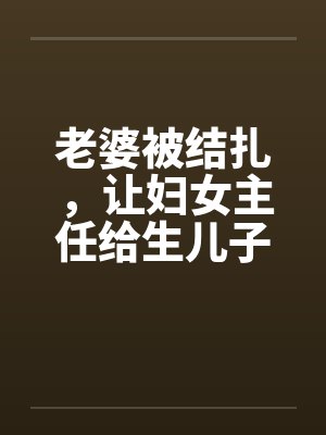 老婆被结扎，让妇女主任给生儿子by佚名