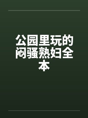 公园里玩的闷骚熟妇全本笔趣阁无弹窗