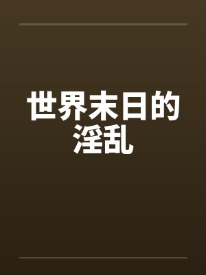 世界末日的淫乱笔趣阁无弹窗