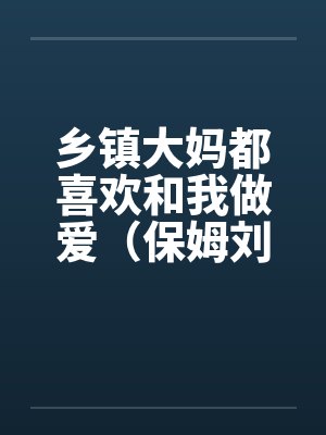 乡镇大妈都喜欢和我做爱（保姆刘大娘）by佚名