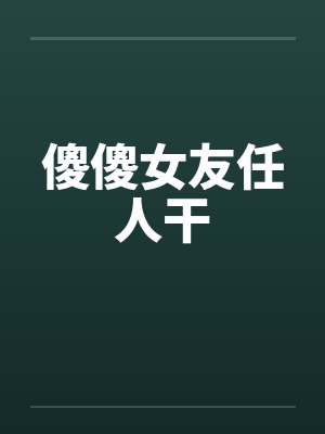 傻傻女友任人干by佚名
